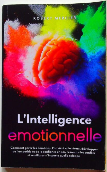 L'Intelligence Emotionnelle - Comment gérer les émotions, l’anxiété et le stress, développer de l’empathie et de la confiance en soi, résoudre les conflits et améliorer n’importe quelle relation