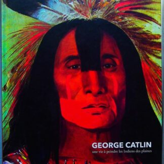 Georges Catlin - Une vie à peindre les Indiens des plaines
