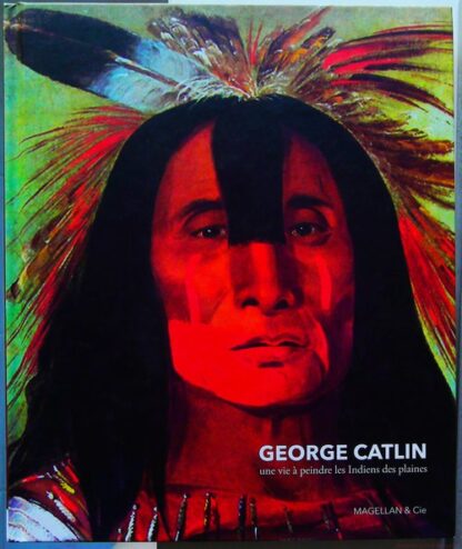 Georges Catlin - Une vie à peindre les Indiens des plaines